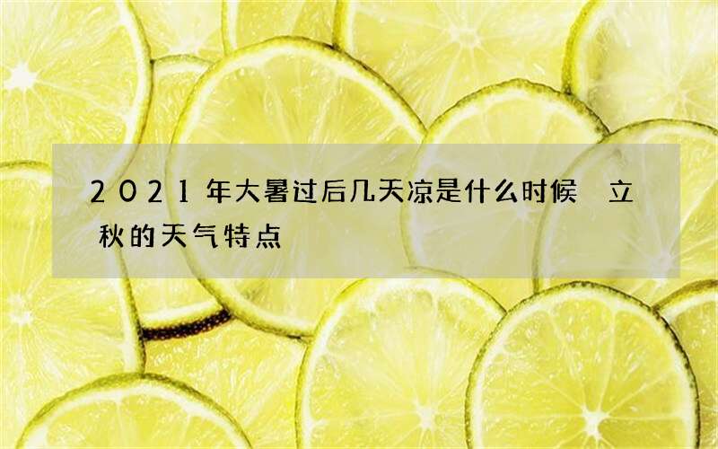 2021年大暑过后几天凉是什么时候 立秋的天气特点